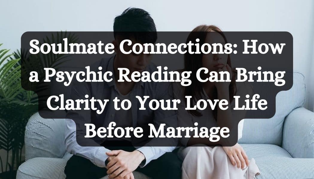 Soulmate Connections: How a Psychic Reading Can Bring Clarity to Your Love Life Before Marriage
