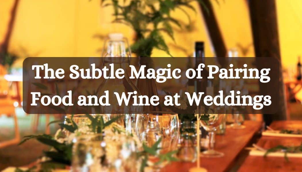 The Subtle Magic of Pairing Food and Wine at Weddings