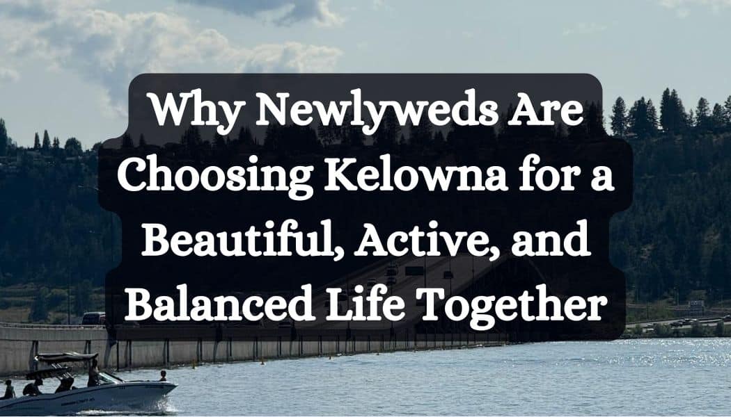 Why Newlyweds Are Choosing Kelowna for a Beautiful, Active, and Balanced Life Together