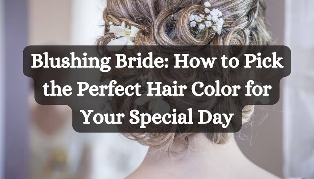 Blushing Bride: How to Pick the Perfect Hair Color for Your Special Day