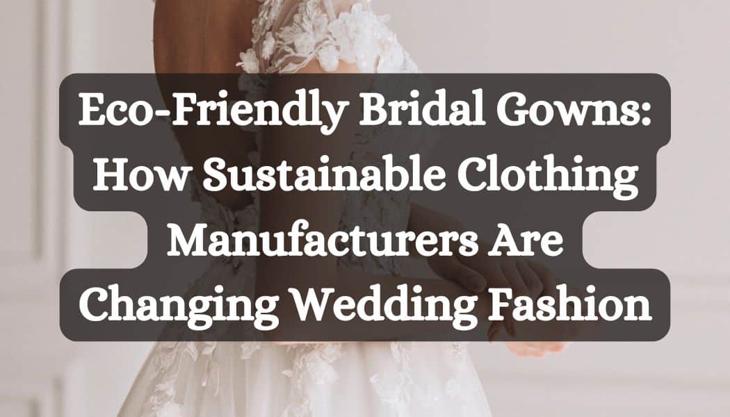 Eco-Friendly Bridal Gowns: How Sustainable Clothing Manufacturers Are Changing Wedding Fashion