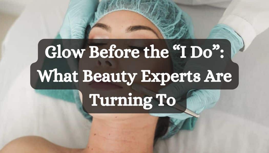 Glow Before the “I Do”: What Beauty Experts Are Turning To 