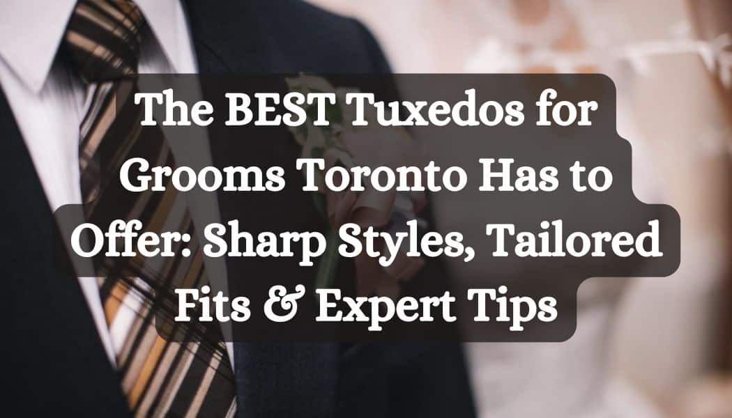 The BEST Tuxedos for Grooms Toronto Has to Offer: Sharp Styles, Tailored Fits & Expert Tips