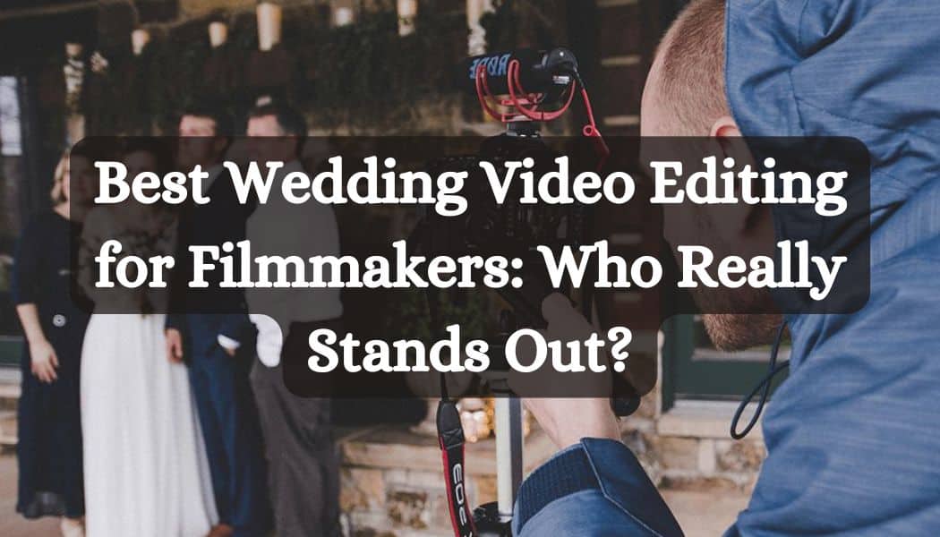 Best Wedding Video Editing for Filmmakers: Who Really Stands Out?