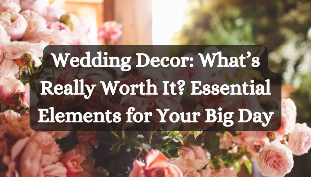 Wedding Decor: What’s Really Worth It? Essential Elements for Your Big Day