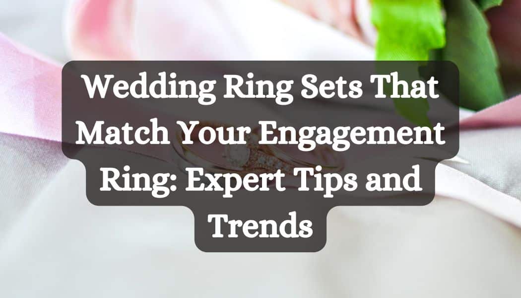 Wedding Ring Sets That Match Your Engagement Ring: Expert Tips and Trends