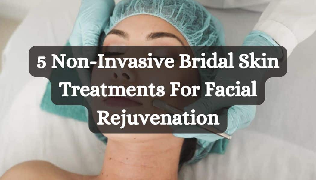 5 Non-Invasive Bridal Skin Treatments For Facial Rejuvenation