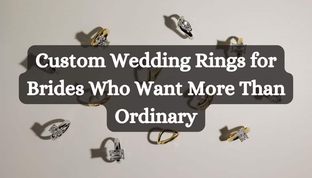 Custom Wedding Rings for Brides Who Want More Than Ordinary