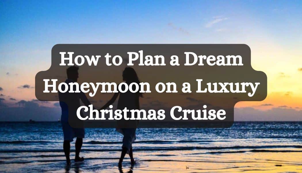 How to Plan a Dream Honeymoon on a Luxury Christmas Cruise