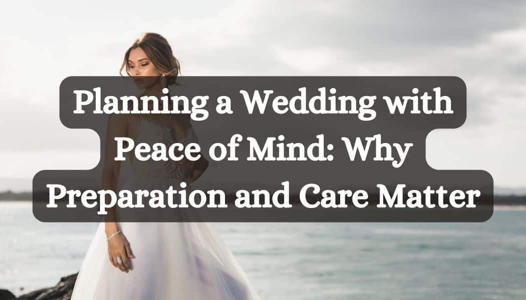 Planning a Wedding with Peace of Mind- Why Preparation and Care Matter