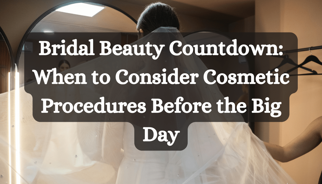 Bridal Beauty Countdown: When to Consider Cosmetic Procedures Before the Big Day
