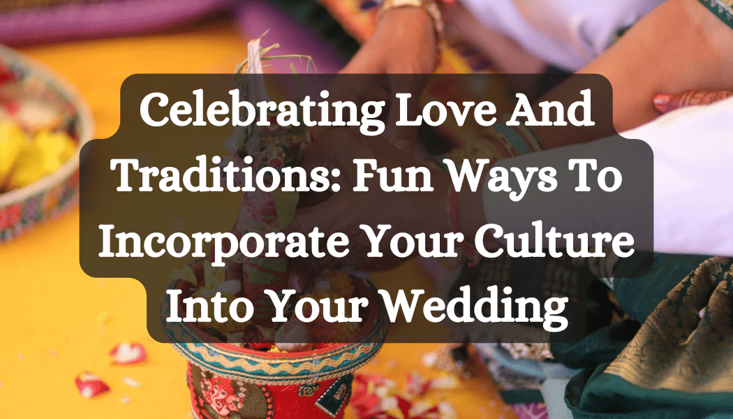 Celebrating Love And Traditions: Fun Ways To Incorporate Your Culture Into Your Wedding