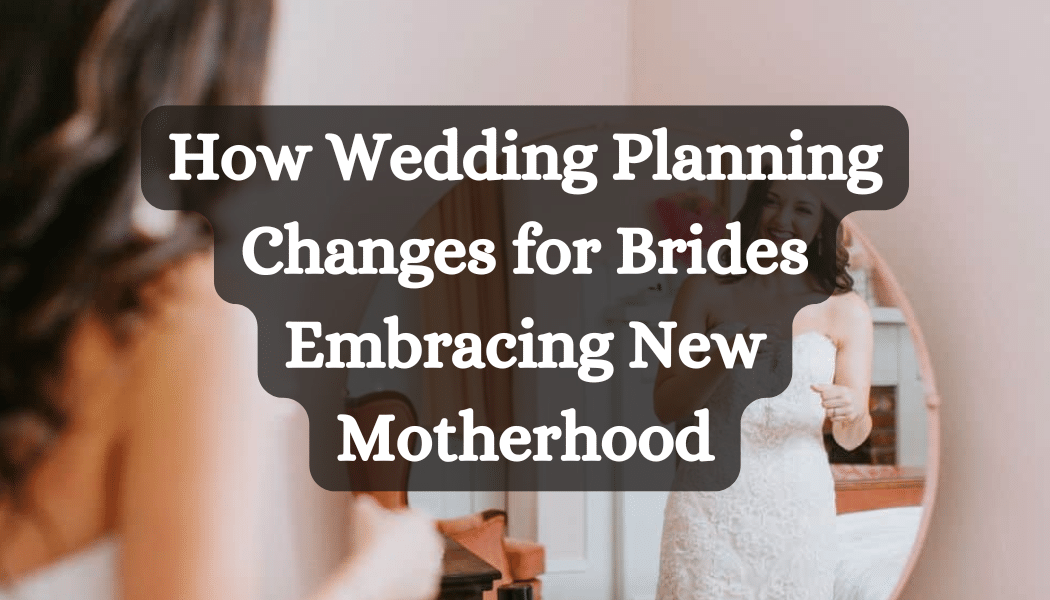 How Wedding Planning Changes for Brides Embracing New Motherhood