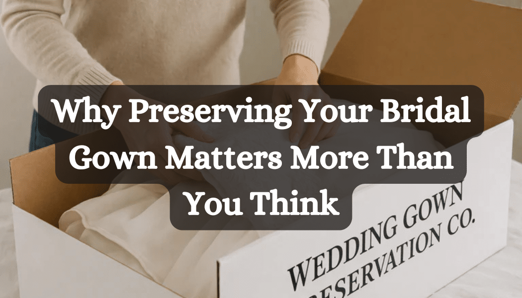 Why Preserving Your Bridal Gown Matters More Than You Think