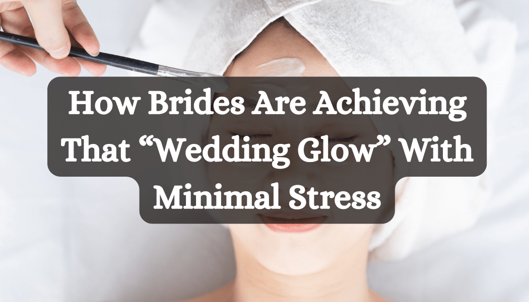 How Brides Are Achieving That “Wedding Glow” With Minimal Stress