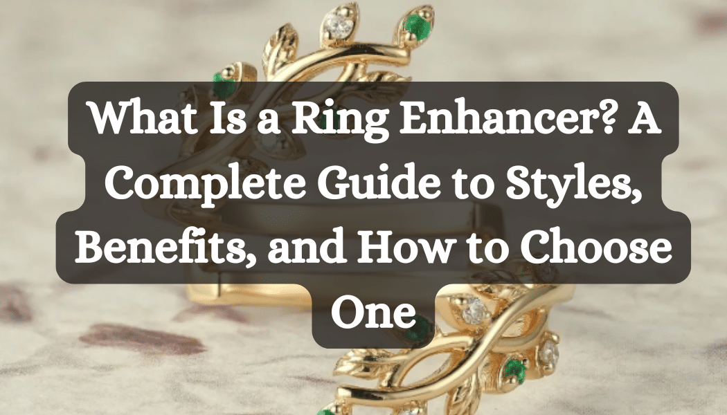 What Is a Ring Enhancer? A Complete Guide to Styles, Benefits, and How to Choose One