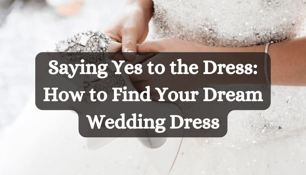Saying Yes to the Dress: How to Find Your Dream Wedding Dress