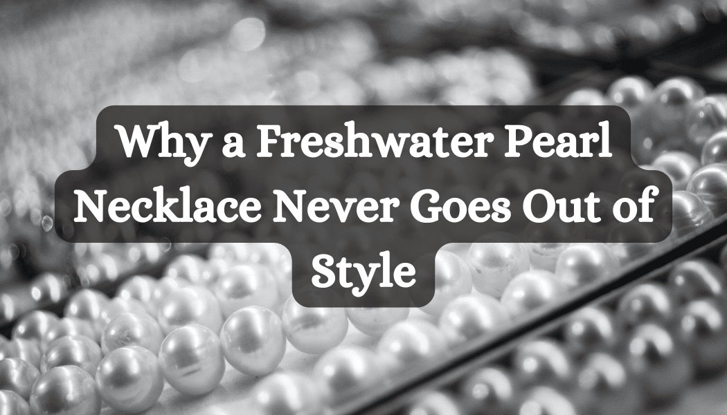 Why a Freshwater Pearl Necklace Never Goes Out of Style