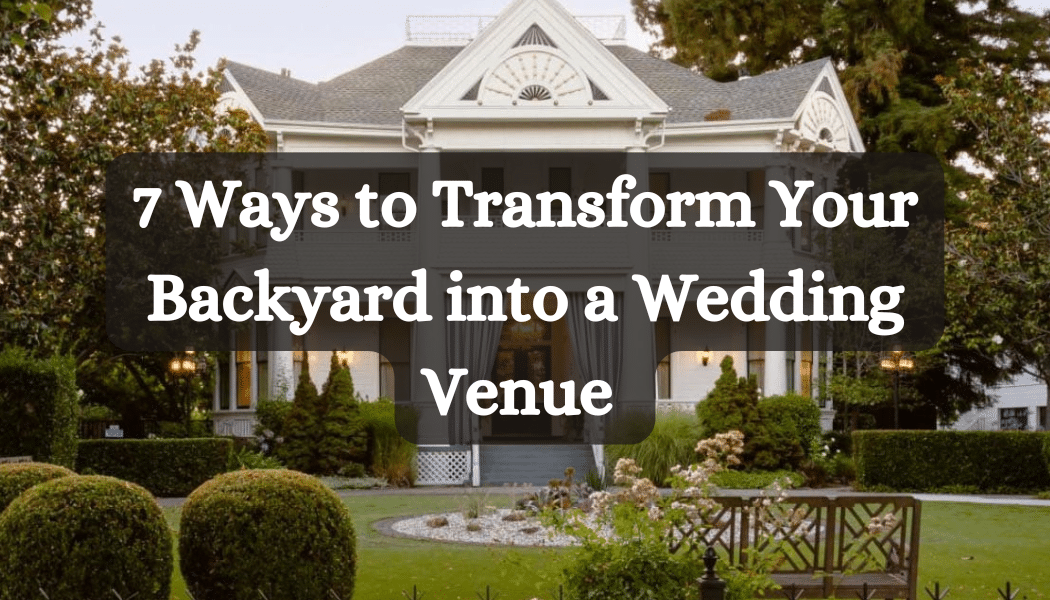 7 Ways to Transform Your Backyard into a Wedding Venue 