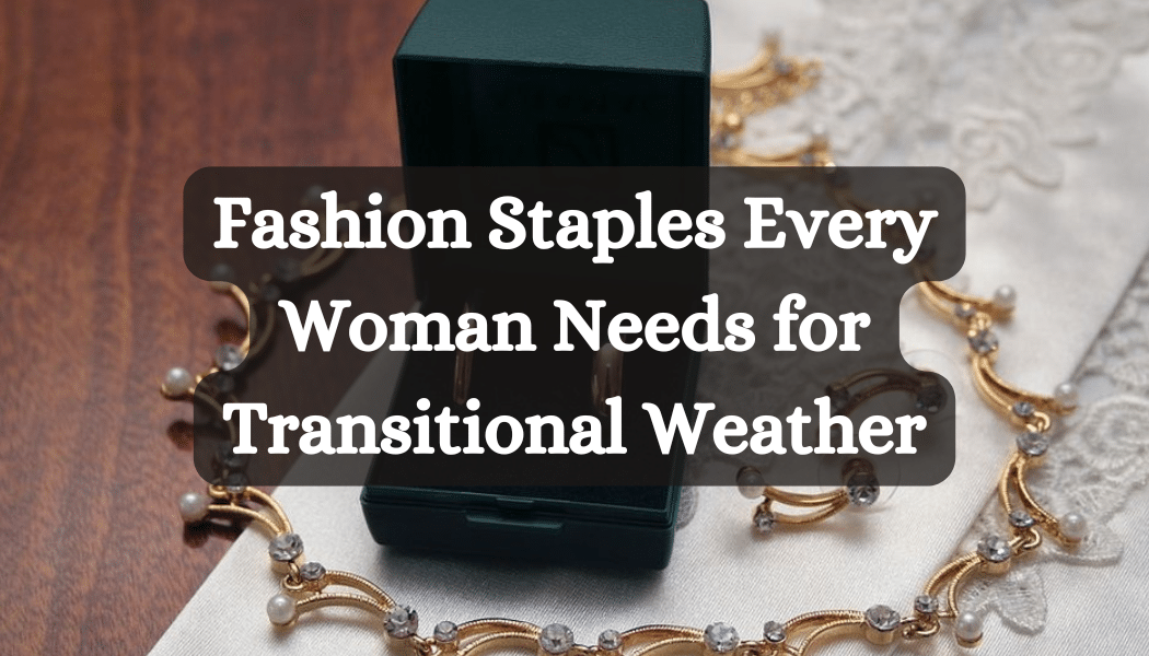Fashion Staples Every Woman Needs for Transitional Weather