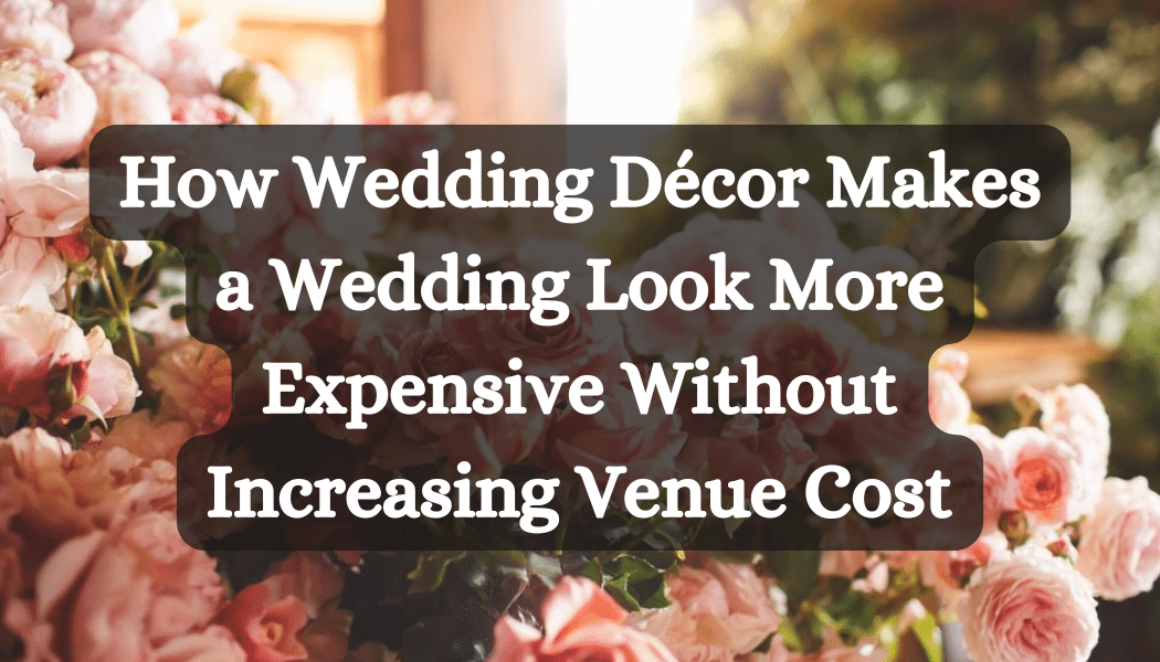 How Wedding Décor Makes a Wedding Look More Expensive Without Increasing Venue Cost