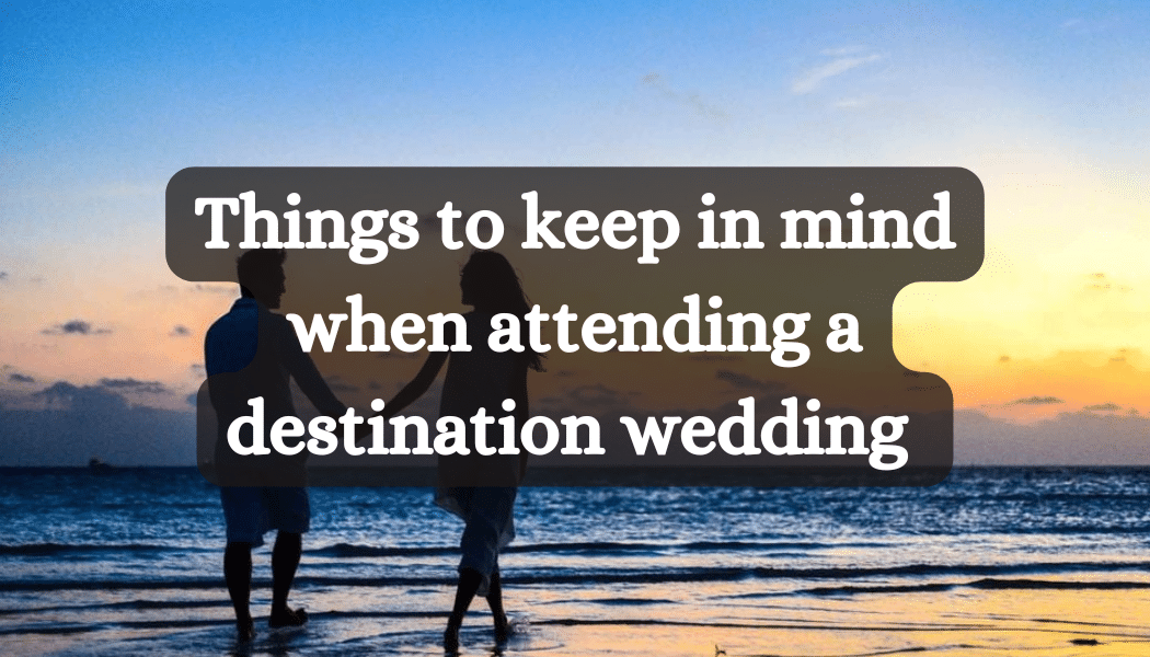 Things to keep in mind when attending a destination wedding 