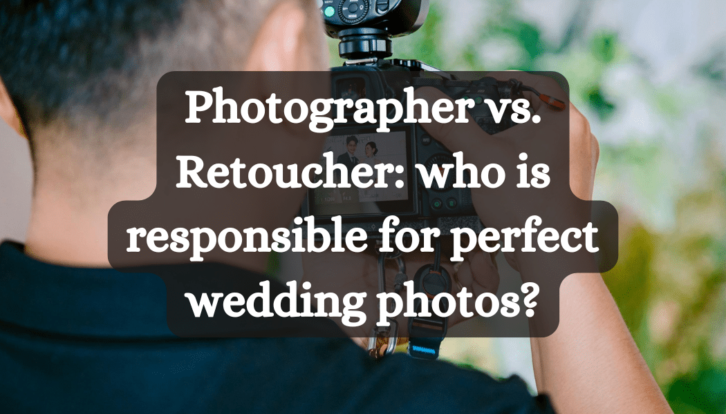 Photographer vs. Retoucher: who is responsible for perfect wedding photos?