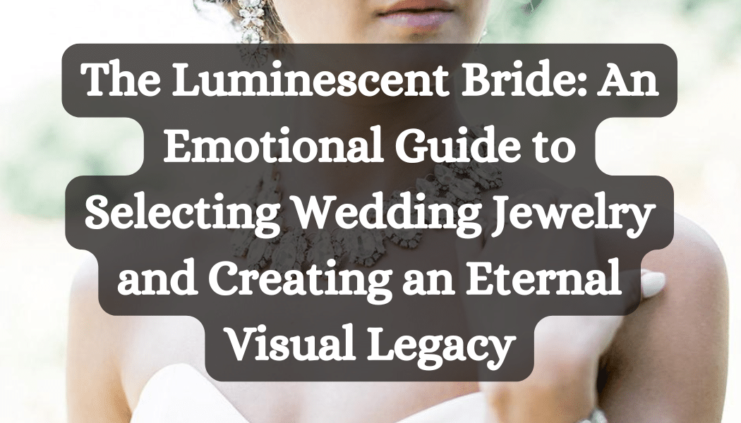The Luminescent Bride: An Emotional Guide to Selecting Wedding Jewelry and Creating an Eternal Visual Legacy
