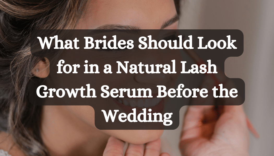 What Brides Should Look for in a Natural Lash Growth Serum Before the Wedding