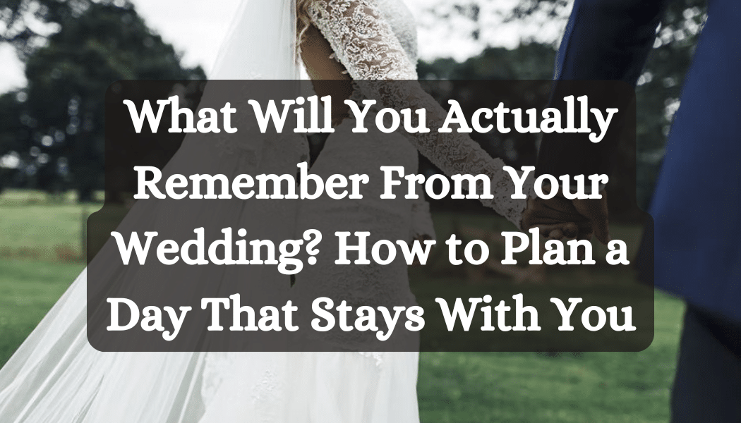 What Will You Actually Remember From Your Wedding? How to Plan a Day That Stays With You