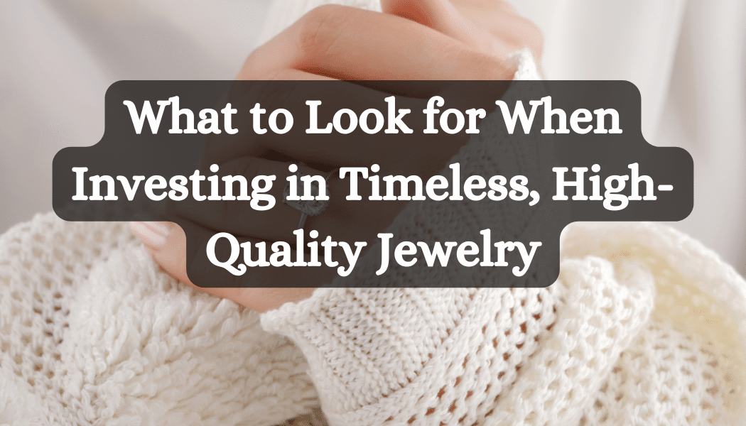 What to Look for When Investing in Timeless, High-Quality Jewelry