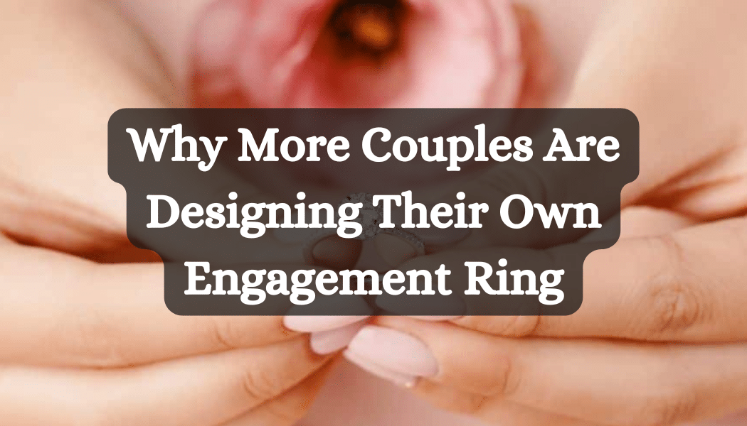 Why More Couples Are Designing Their Own Engagement Ring