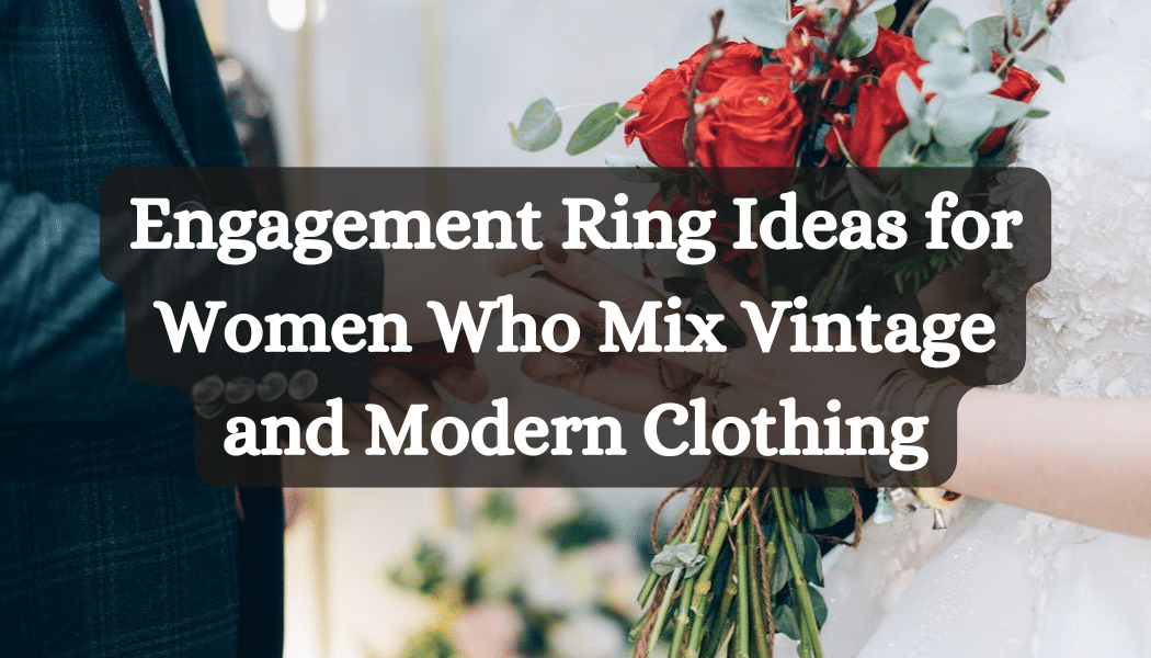 Engagement Ring Ideas for Women Who Mix Vintage and Modern Clothing