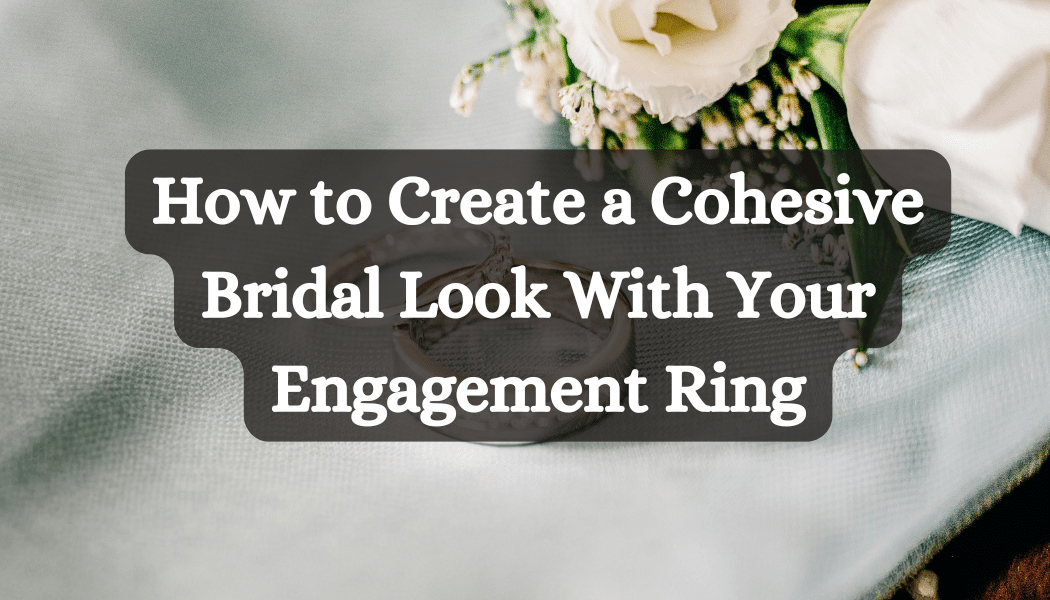 How to Create a Cohesive Bridal Look With Your Engagement Ring