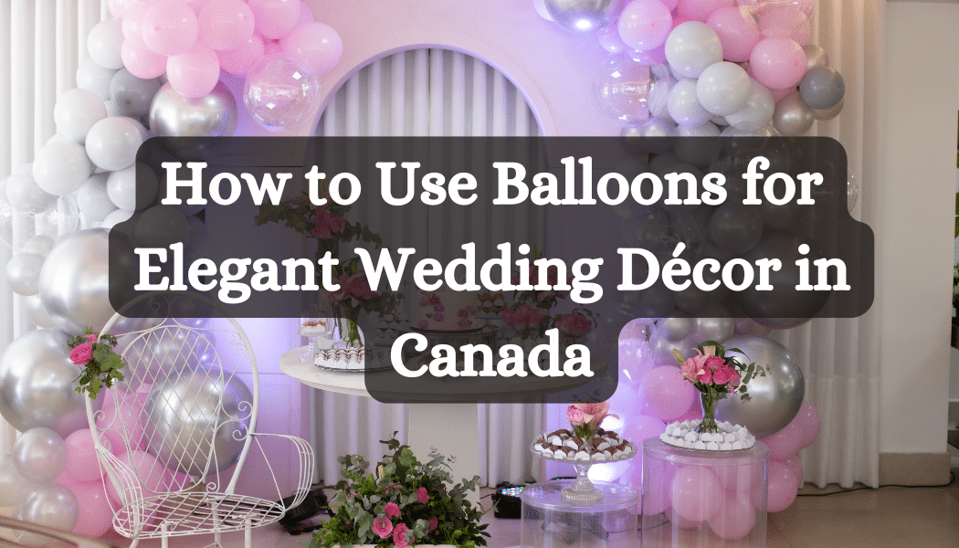 How to Use Balloons for Elegant Wedding Décor in Canada