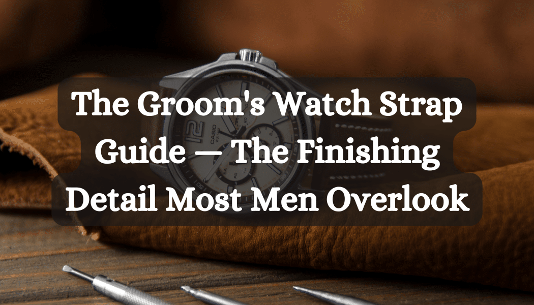 The Groom's Watch Strap Guide — The Finishing Detail Most Men Overlook